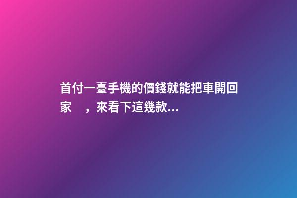 首付一臺手機的價錢就能把車開回家，來看下這幾款5萬元級別的小型車